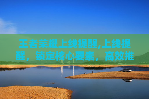王者荣耀上线提醒,上线提醒，锁定核心要素，高效推进项目上线保障全流程顺畅