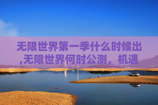 无限世界第一季什么时候出,无限世界何时公测，机遇与挑战并存之考