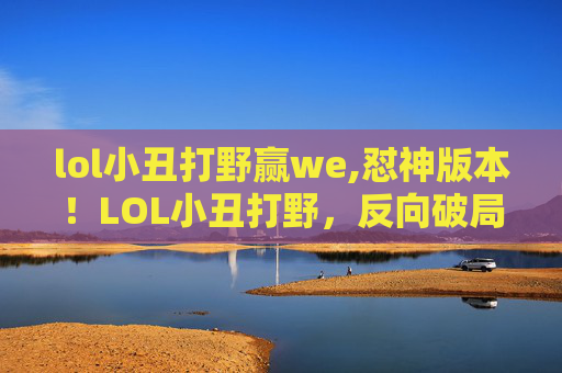 lol小丑打野赢we,怼神版本！LOL小丑打野，反向破局思路，让局势瞬间翻转