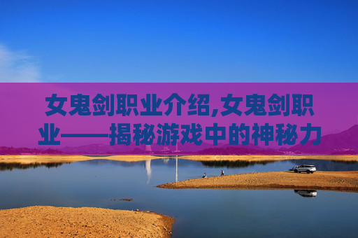女鬼剑职业介绍,女鬼剑职业——揭秘游戏中的神秘力量
