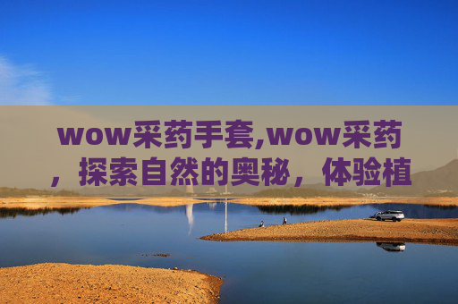 wow采药手套,wow采药，探索自然的奥秘，体验植物世界的神奇魅力