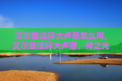 艾尔登法环大卢恩怎么用,艾尔登法环大卢恩，神之光辉下的远古信念与新时代博弈