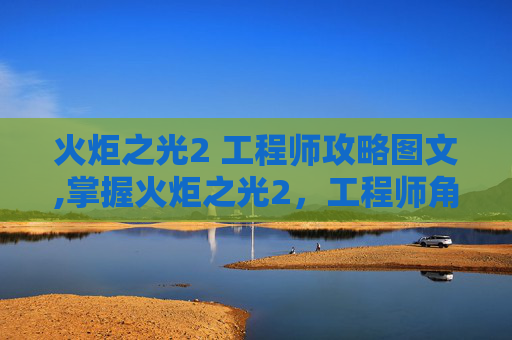 火炬之光2 工程师攻略图文,掌握火炬之光2，工程师角色的终极攻略