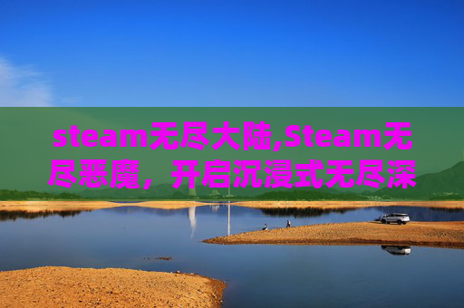 steam无尽大陆,Steam无尽恶魔，开启沉浸式无尽深渊冒险之旅