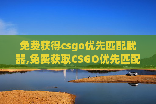 免费获得csgo优先匹配武器,免费获取CSGO优先匹配攻略，助你高效参赛提升竞争力