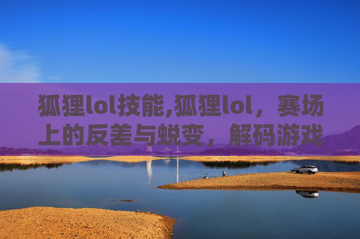 狐狸lol技能,狐狸lol，赛场上的反差与蜕变，解码游戏角色背后的多元生态与成长逻辑