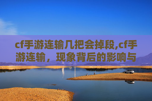cf手游连输几把会掉段,cf手游连输，现象背后的影响与应对策略