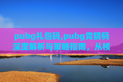 pubg礼包码,pubg竞猜码深度解析与策略指南，从核心机制到实战技巧，一文掌握竞猜玩法