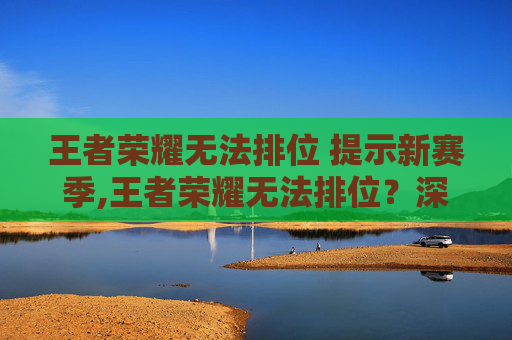 王者荣耀无法排位 提示新赛季,王者荣耀无法排位？深度解析原因与应对策略，助你顺利突破！