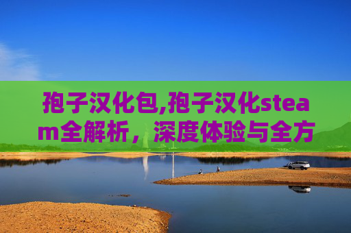孢子汉化包,孢子汉化steam全解析，深度体验与全方位指南