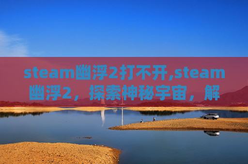 steam幽浮2打不开,steam幽浮2，探索神秘宇宙，解锁超维度玩法新体验