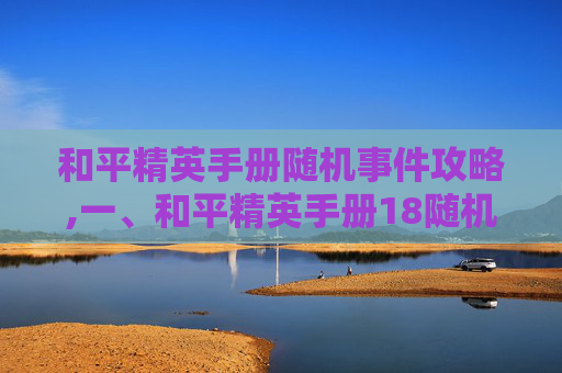 和平精英手册随机事件攻略,一、和平精英手册18随机事件的核心特征与类型分布