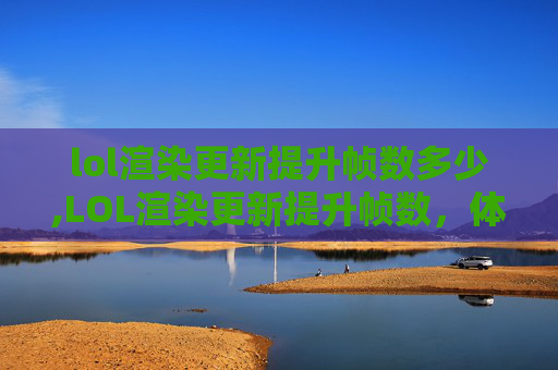 lol渲染更新提升帧数多少,LOL渲染更新提升帧数，体验极致流畅，游戏体验全面升级