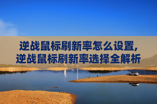 逆战鼠标刷新率怎么设置,逆战鼠标刷新率选择全解析，兼顾流畅体验与精准操作的核心指南