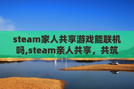 steam家人共享游戏能联机吗,steam亲人共享，共筑情感纽带，让亲情跨越时空互联
