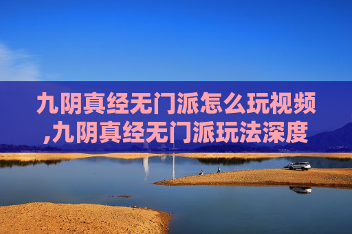 九阴真经无门派怎么玩视频,九阴真经无门派玩法深度解析，探索武学世界的无限可能