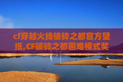 cf穿越火线破碎之都官方壁纸,CF破碎之都困难模式奖励全解析，从策略到反馈，玩家如何高效获取关键资源