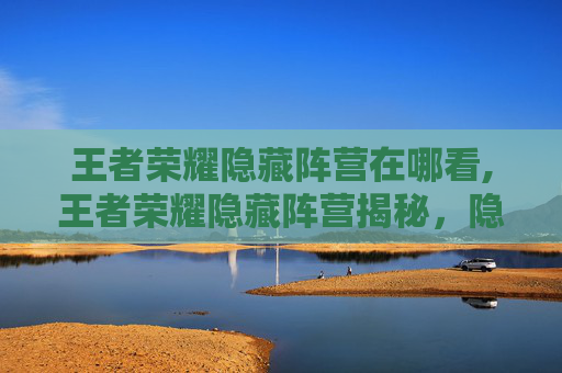 王者荣耀隐藏阵营在哪看,王者荣耀隐藏阵营揭秘，隐藏踪迹与玩法全指南
