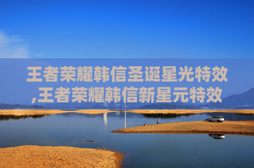 王者荣耀韩信圣诞星光特效,王者荣耀韩信新星元特效全解析，逆风翻盘的强力武器，提升战力看得见