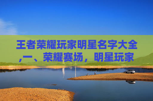 王者荣耀玩家明星名字大全,一、荣耀赛场，明星玩家以实力筑牢竞技标杆
