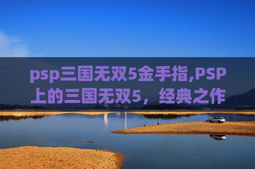 psp三国无双5金手指,PSP上的三国无双5，经典之作的现代演绎