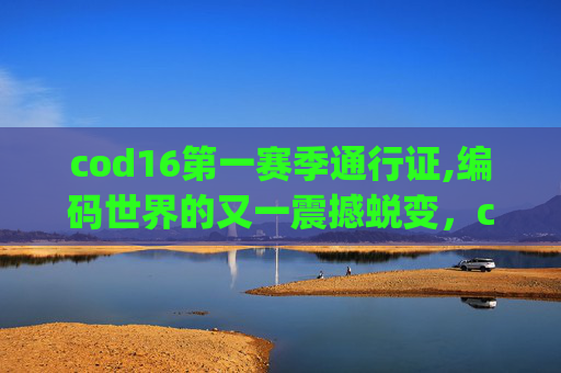 cod16第一赛季通行证,编码世界的又一震撼蜕变，cod16第三赛季cg全维度解析，开启新征程无限想象