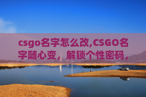 csgo名字怎么改,CSGO名字随心变,解锁个性密码,让你的游戏体验更出色 csgo名字怎么改,CSGO名字随心变,解锁个性密码,让你的游戏体验更出色