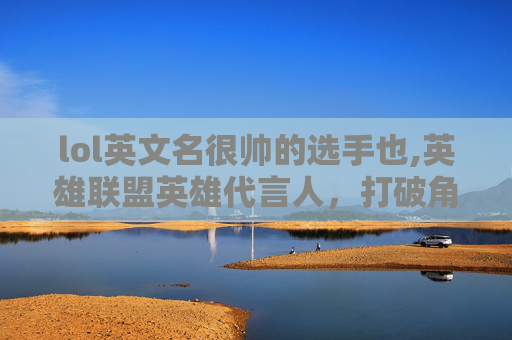 lol英文名很帅的选手也,英雄联盟英雄代言人，打破角色壁垒，重塑英雄文化新生态