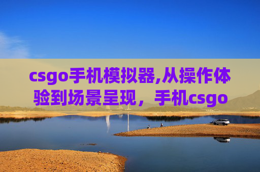 csgo手机模拟器,从操作体验到场景呈现，手机csgo游戏全方位体验解析