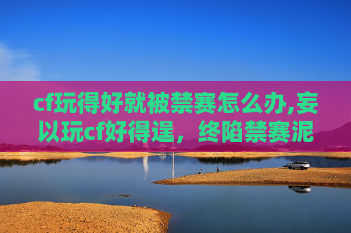 cf玩得好就被禁赛怎么办,妄以玩cf好得逞，终陷禁赛泥潭，涉游戏行为的异常操作警示