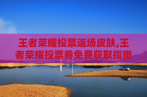 王者荣耀投票返场皮肤,王者荣耀投票券免费获取指南，只需几步，轻松玩转游戏福利！