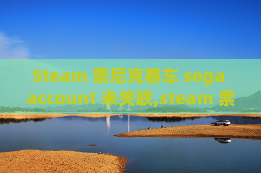 Steam 索尼克赛车 sega account 未关联,steam 索尼克赛车，指尖畅驰，热血飞驰的解压绝佳选择
