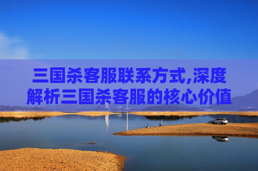 三国杀客服联系方式,深度解析三国杀客服的核心价值，助力玩家高效沟通畅玩