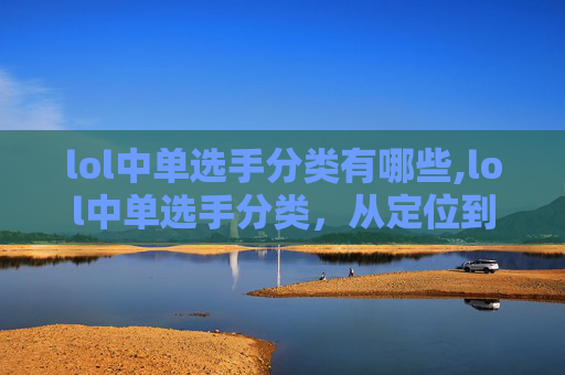 lol中单选手分类有哪些,lol中单选手分类，从定位到风格的全方位深度解析