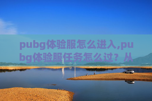 pubg体验服怎么进入,pubg体验服任务怎么过？从入门到进阶全攻略，轻松搞定各类任务不踩坑