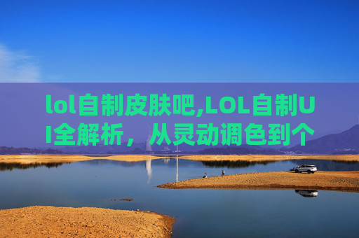 lol自制皮肤吧,LOL自制UI全解析，从灵动调色到个性适配，打造专属游戏视觉体验