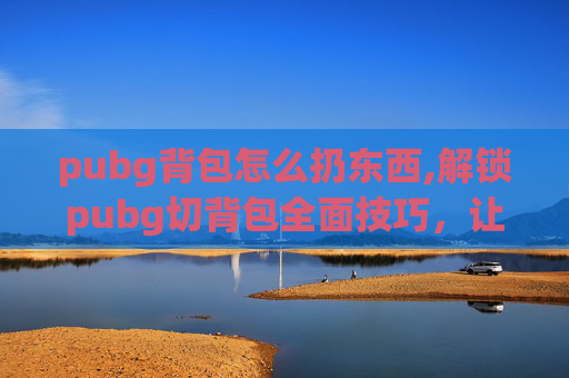 pubg背包怎么扔东西,解锁pubg切背包全面技巧，让你畅享游戏操作新体验