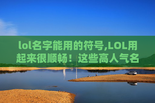 lol名字能用的符号,LOL用起来很顺畅！这些高人气名字帮你快速建立玩家认知