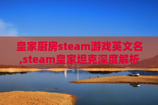 皇家厨房steam游戏英文名,steam皇家坦克深度解析，策略博弈与玩法创新，解锁战争载体的多维魅力