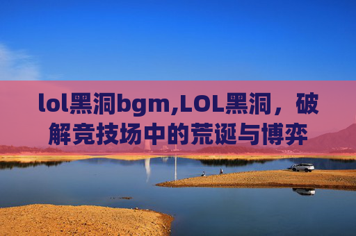 lol黑洞bgm,LOL黑洞，破解竞技场中的荒诞与博弈
