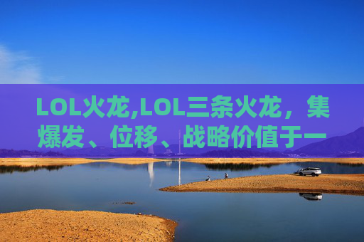 LOL火龙,LOL三条火龙，集爆发、位移、战略价值于一体的深度分析