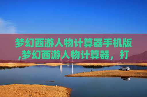 梦幻西游人物计算器手机版,梦幻西游人物计算器,打造个性化角色的秘诀 梦幻西游人物计算器手机版,梦幻西游人物计算器,打造个性化角色的秘诀