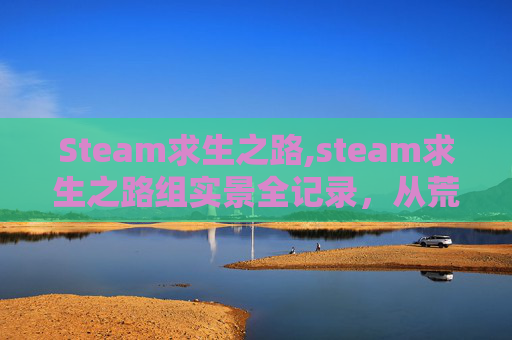 Steam求生之路,steam求生之路组实景全记录，从荒野突围到生存通关的硬核探索之旅