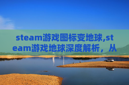 steam游戏图标变地球,steam游戏地球深度解析，从玩法到玩法的全方位指南，带你看懂这款游戏的核心魅力