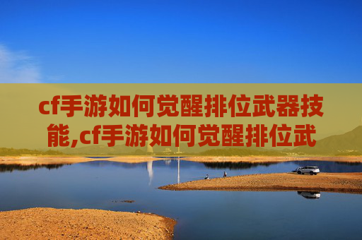 cf手游如何觉醒排位武器技能,cf手游如何觉醒排位武器，从解锁到优化，全方位提升排名核心竞争力
