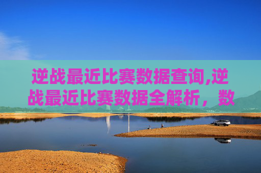 逆战最近比赛数据查询,逆战最近比赛数据全解析，数据背后反映的核心趋势与实战启示