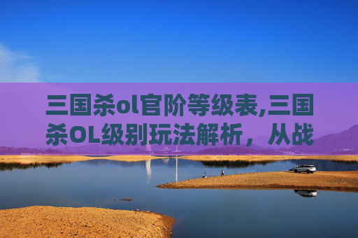 三国杀ol官阶等级表,三国杀OL级别玩法解析，从战略博弈到技能运用，全方位掌握核心竞技法则