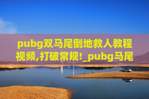 pubg双马尾倒地救人教程视频,打破常规!_pubg马尾舞风暴，革新玩法，引爆社交新潮流