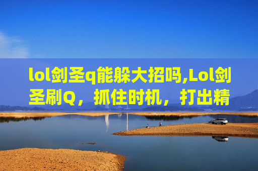 lol剑圣q能躲大招吗,Lol剑圣刷Q，抓住时机，打出精准输出，成为战场核心控制节点内容