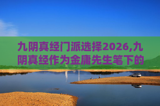 九阴真经门派选择2026,九阴真经作为金庸先生笔下的经典武侠小说之一，其门派选择系统无疑是游戏设计中的一大亮点。在这篇文章中，我们将深入探讨九阴真经中的门派选择机制，以及如何根据自己的性格、兴趣和战斗风格来选择合适的门派